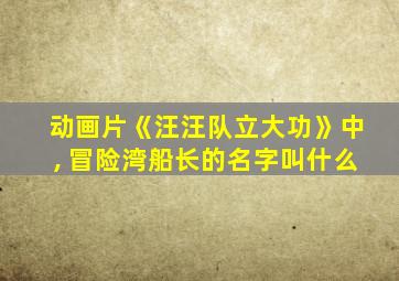 动画片《汪汪队立大功》中, 冒险湾船长的名字叫什么